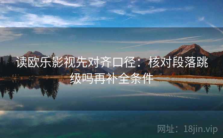 读欧乐影视先对齐口径:核对段落跳级吗再补全条件 读欧乐影视先对齐口径:核对段落跳级吗再补全条件