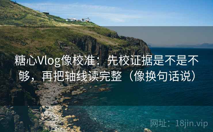 糖心Vlog像校准：先校证据是不是不够，再把轴线读完整（像换句话说）