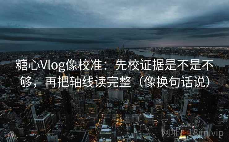 糖心Vlog像校准：先校证据是不是不够，再把轴线读完整（像换句话说）