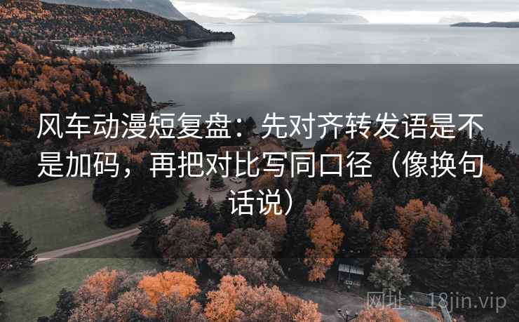 风车动漫短复盘:先对齐转发语是不是加码,再把对比写同口径(像换句话说) 风车动漫短复盘:先对齐转发语是不是加码,再把对比写同口径(像换句话说)