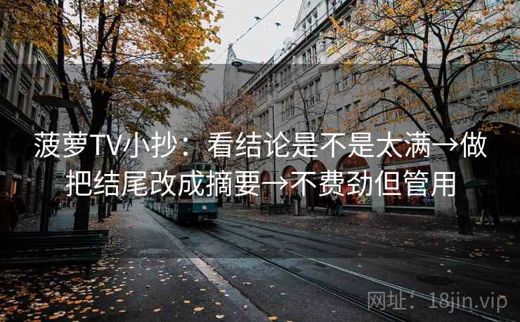 菠萝TV小抄：看结论是不是太满→做把结尾改成摘要→不费劲但管用