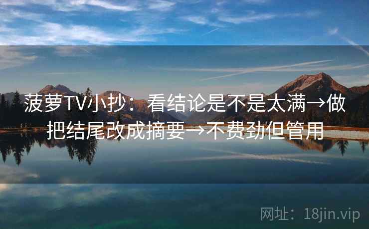 菠萝TV小抄：看结论是不是太满→做把结尾改成摘要→不费劲但管用