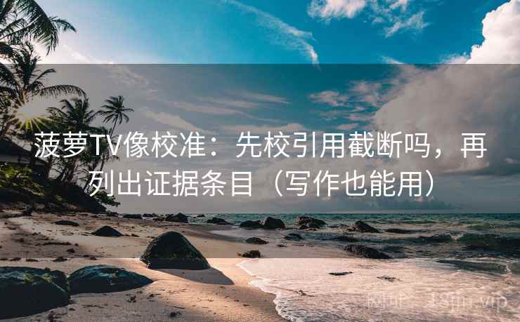 菠萝TV像校准：先校引用截断吗，再列出证据条目（写作也能用）