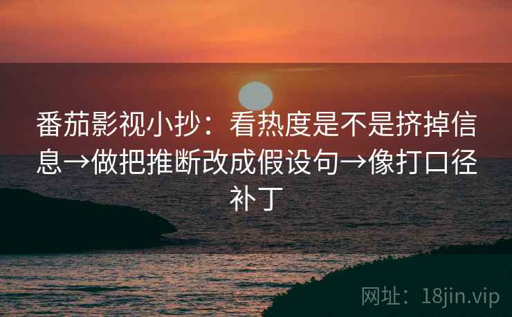 番茄影视小抄:看热度是不是挤掉信息→做把推断改成假设句→像打口径补丁 番茄影视小抄:看热度是不是挤掉信息→做把推断改成假设句→像打口径补丁
