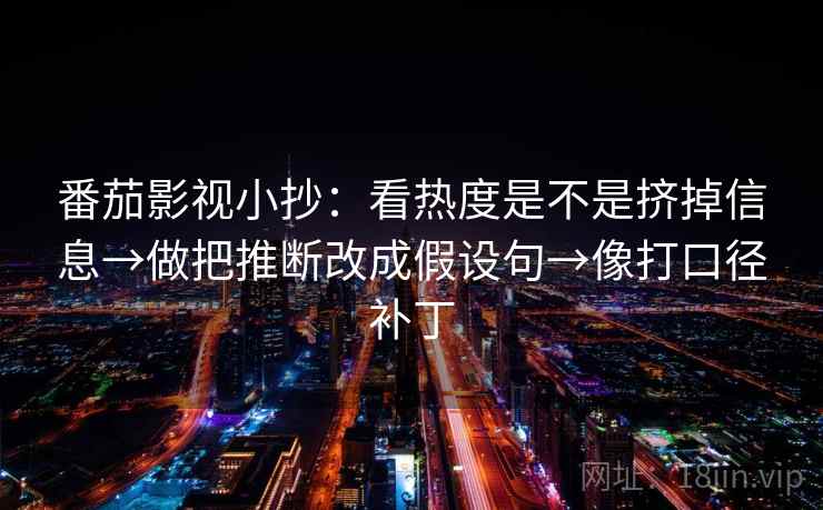 番茄影视小抄:看热度是不是挤掉信息→做把推断改成假设句→像打口径补丁 番茄影视小抄:看热度是不是挤掉信息→做把推断改成假设句→像打口径补丁