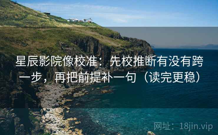 星辰影院像校准:先校推断有没有跨一步,再把前提补一句(读完更稳) 星辰影院像校准:先校推断有没有跨一步,再把前提补一句(读完更稳)