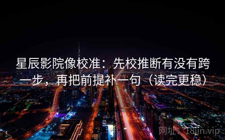 星辰影院像校准:先校推断有没有跨一步,再把前提补一句(读完更稳) 星辰影院像校准:先校推断有没有跨一步,再把前提补一句(读完更稳)