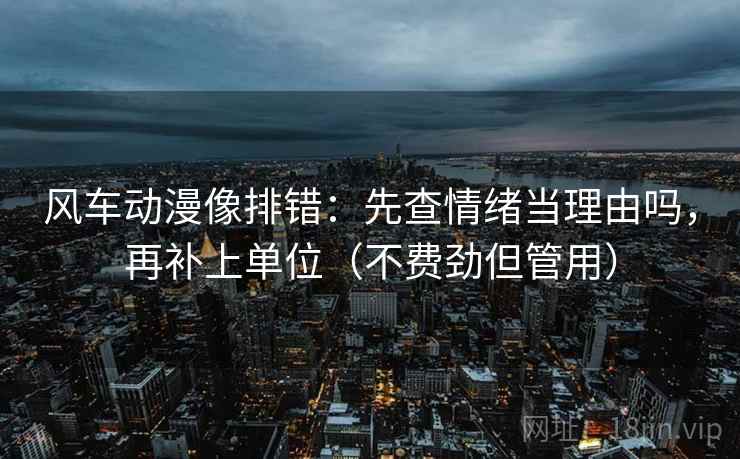 风车动漫像排错:先查情绪当理由吗,再补上单位(不费劲但管用) 风车动漫像排错:先查情绪当理由吗,再补上单位(不费劲但管用)