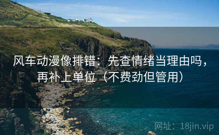 风车动漫像排错:先查情绪当理由吗,再补上单位(不费劲但管用) 风车动漫像排错:先查情绪当理由吗,再补上单位(不费劲但管用)