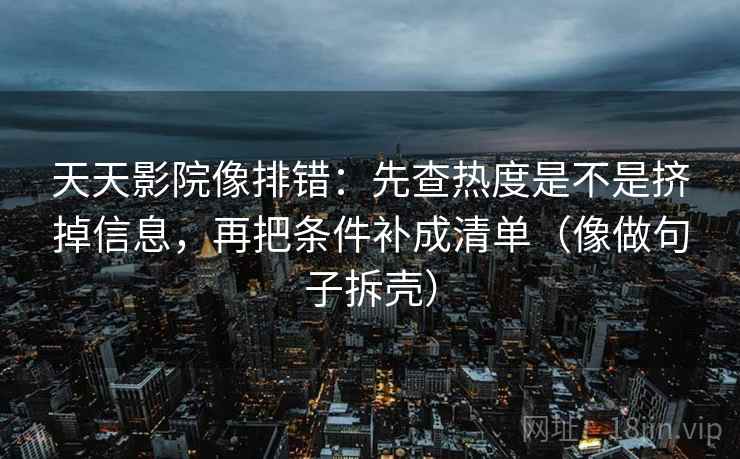 天天影院像排错：先查热度是不是挤掉信息，再把条件补成清单（像做句子拆壳）