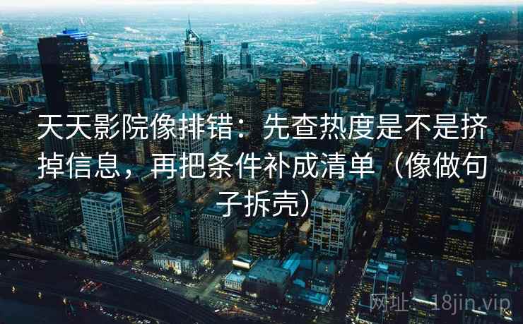 天天影院像排错：先查热度是不是挤掉信息，再把条件补成清单（像做句子拆壳）
