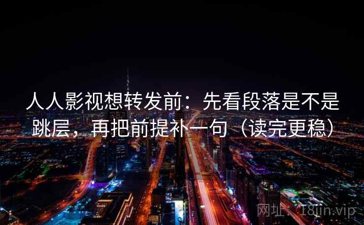 人人影视想转发前：先看段落是不是跳层，再把前提补一句（读完更稳）