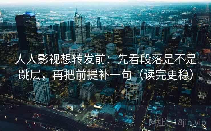 人人影视想转发前：先看段落是不是跳层，再把前提补一句（读完更稳）