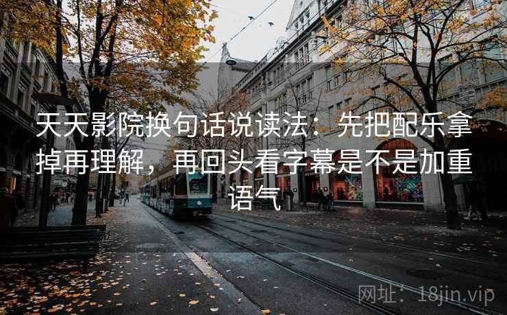 天天影院换句话说读法:先把配乐拿掉再理解,再回头看字幕是不是加重语气 天天影院换句话说读法:先把配乐拿掉再理解,再回头看字幕是不是加重语气