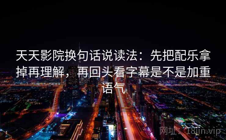 天天影院换句话说读法:先把配乐拿掉再理解,再回头看字幕是不是加重语气 天天影院换句话说读法:先把配乐拿掉再理解,再回头看字幕是不是加重语气