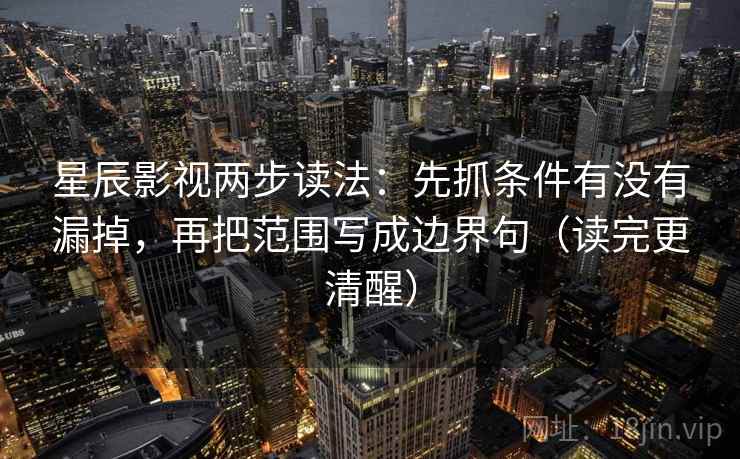星辰影视两步读法：先抓条件有没有漏掉，再把范围写成边界句（读完更清醒）