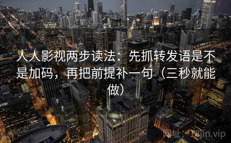 人人影视两步读法：先抓转发语是不是加码，再把前提补一句（三秒就能做）