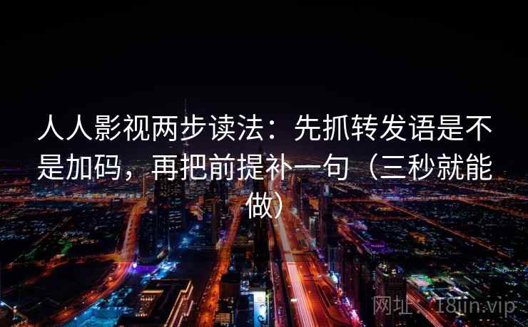 人人影视两步读法：先抓转发语是不是加码，再把前提补一句（三秒就能做）