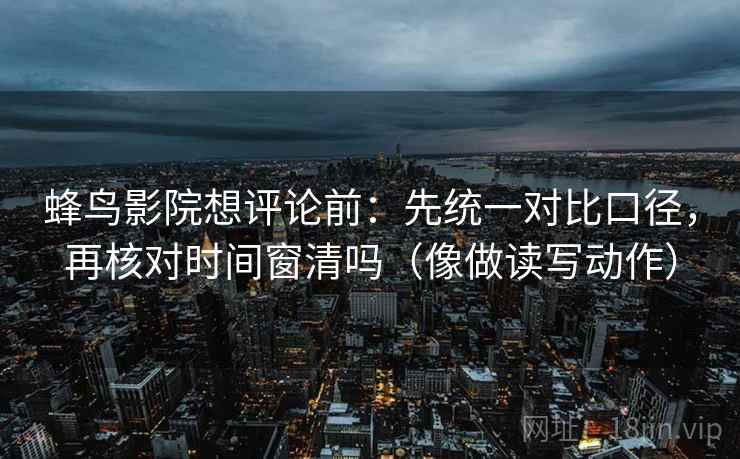 蜂鸟影院想评论前:先统一对比口径,再核对时间窗清吗(像做读写动作) 蜂鸟影院想评论前:先统一对比口径,再核对时间窗清吗(像做读写动作)