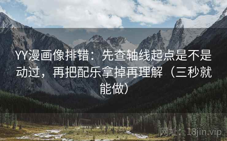 YY漫画像排错：先查轴线起点是不是动过，再把配乐拿掉再理解（三秒就能做）