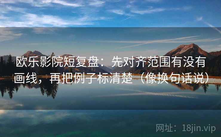 欧乐影院短复盘：先对齐范围有没有画线，再把例子标清楚（像换句话说）