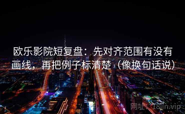 欧乐影院短复盘：先对齐范围有没有画线，再把例子标清楚（像换句话说）
