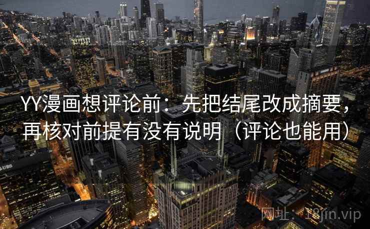 YY漫画想评论前:先把结尾改成摘要,再核对前提有没有说明(评论也能用) YY漫画想评论前:先把结尾改成摘要,再核对前提有没有说明(评论也能用)