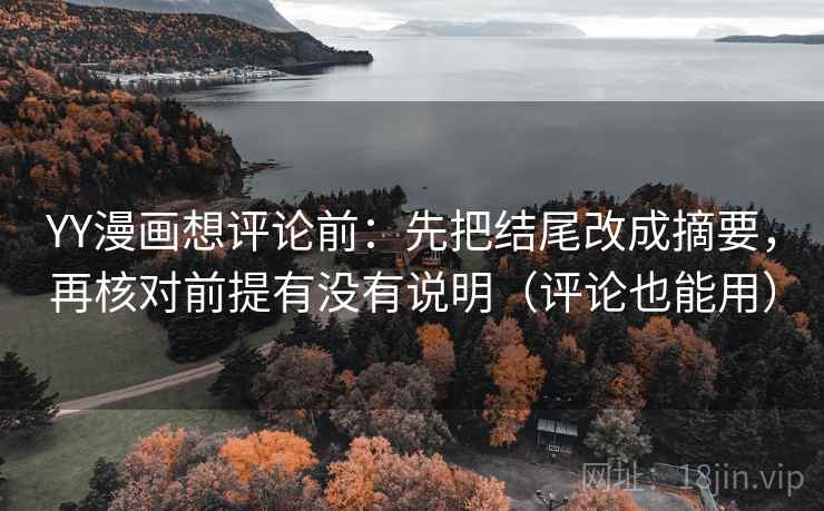 YY漫画想评论前:先把结尾改成摘要,再核对前提有没有说明(评论也能用) YY漫画想评论前:先把结尾改成摘要,再核对前提有没有说明(评论也能用)