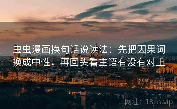 虫虫漫画换句话说读法:先把因果词换成中性,再回头看主语有没有对上 虫虫漫画换句话说读法:先把因果词换成中性,再回头看主语有没有对上