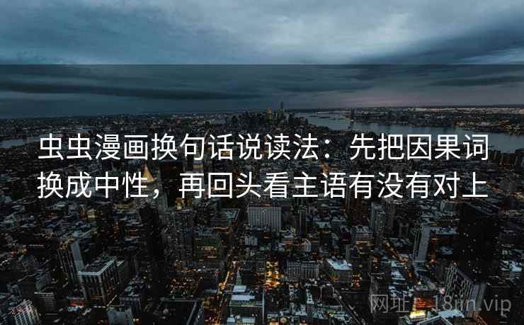 虫虫漫画换句话说读法:先把因果词换成中性,再回头看主语有没有对上 虫虫漫画换句话说读法:先把因果词换成中性,再回头看主语有没有对上