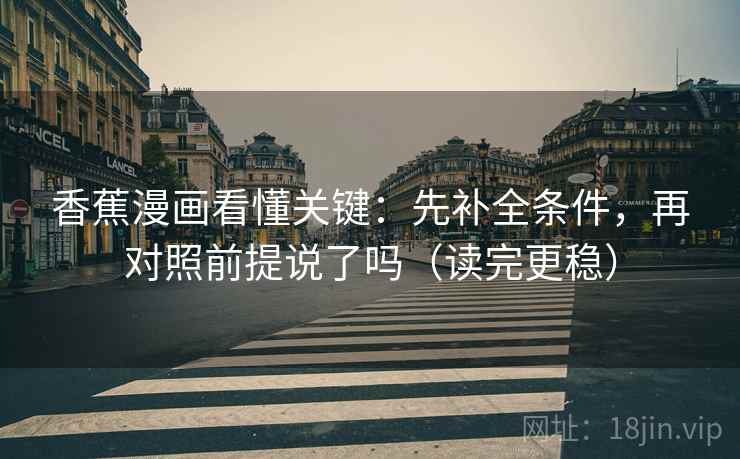 香蕉漫画看懂关键:先补全条件,再对照前提说了吗(读完更稳) 香蕉漫画看懂关键:先补全条件,再对照前提说了吗(读完更稳)