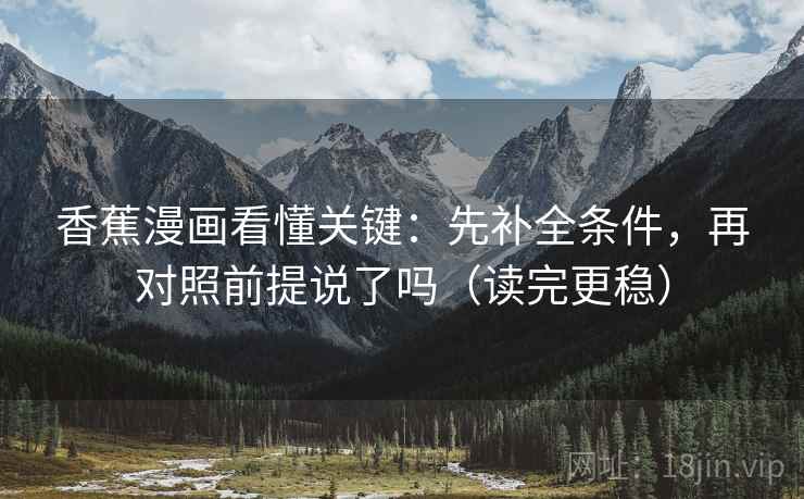 香蕉漫画看懂关键:先补全条件,再对照前提说了吗(读完更稳) 香蕉漫画看懂关键:先补全条件,再对照前提说了吗(读完更稳)