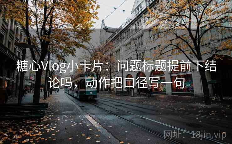 糖心Vlog小卡片:问题标题提前下结论吗,动作把口径写一句 糖心Vlog小卡片:问题标题提前下结论吗,动作把口径写一句