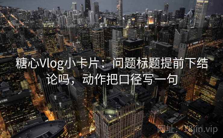 糖心Vlog小卡片:问题标题提前下结论吗,动作把口径写一句 糖心Vlog小卡片:问题标题提前下结论吗,动作把口径写一句