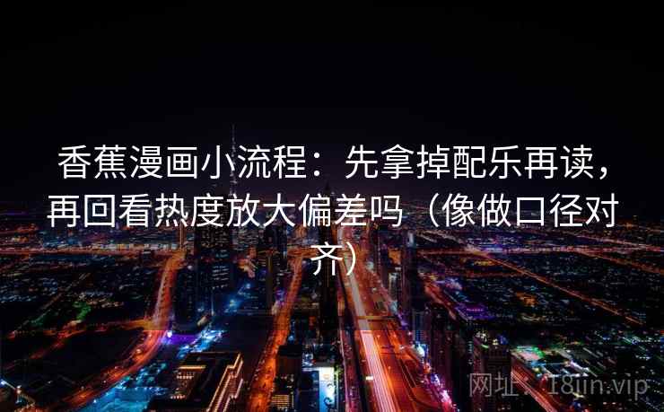 香蕉漫画小流程：先拿掉配乐再读，再回看热度放大偏差吗（像做口径对齐）