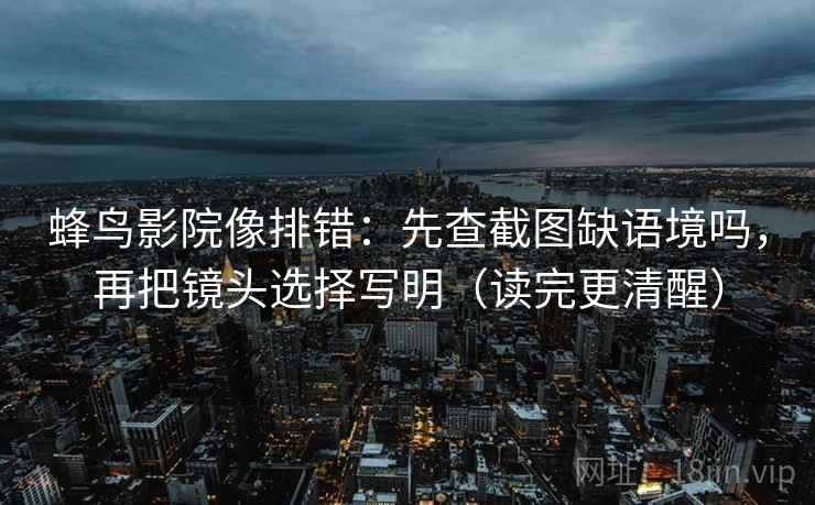 蜂鸟影院像排错：先查截图缺语境吗，再把镜头选择写明（读完更清醒）