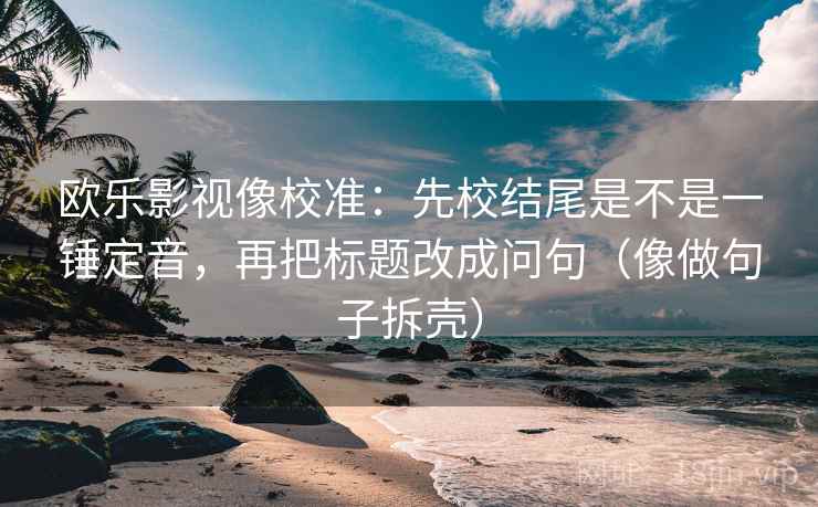 欧乐影视像校准：先校结尾是不是一锤定音，再把标题改成问句（像做句子拆壳）