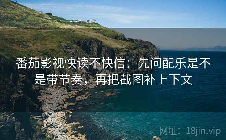 番茄影视快读不快信：先问配乐是不是带节奏，再把截图补上下文