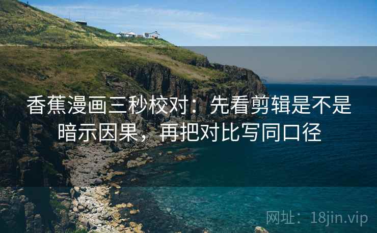 香蕉漫画三秒校对:先看剪辑是不是暗示因果,再把对比写同口径 香蕉漫画三秒校对:先看剪辑是不是暗示因果,再把对比写同口径
