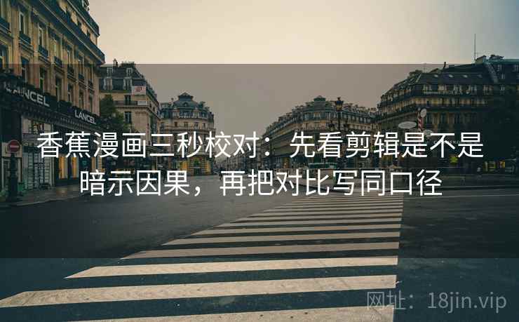 香蕉漫画三秒校对:先看剪辑是不是暗示因果,再把对比写同口径 香蕉漫画三秒校对:先看剪辑是不是暗示因果,再把对比写同口径