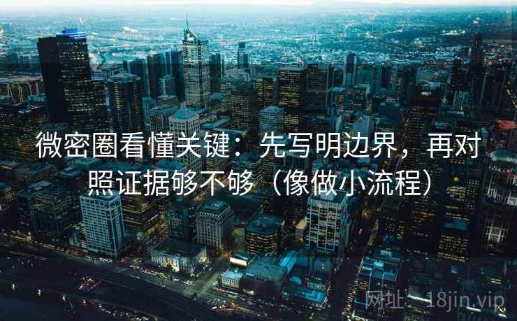微密圈看懂关键：先写明边界，再对照证据够不够（像做小流程）
