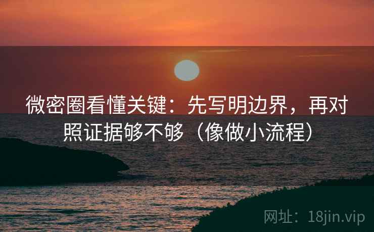 微密圈看懂关键：先写明边界，再对照证据够不够（像做小流程）