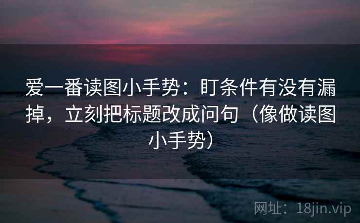 爱一番读图小手势:盯条件有没有漏掉,立刻把标题改成问句(像做读图小手势) 爱一番读图小手势:盯条件有没有漏掉,立刻把标题改成问句(像做读图小手势)