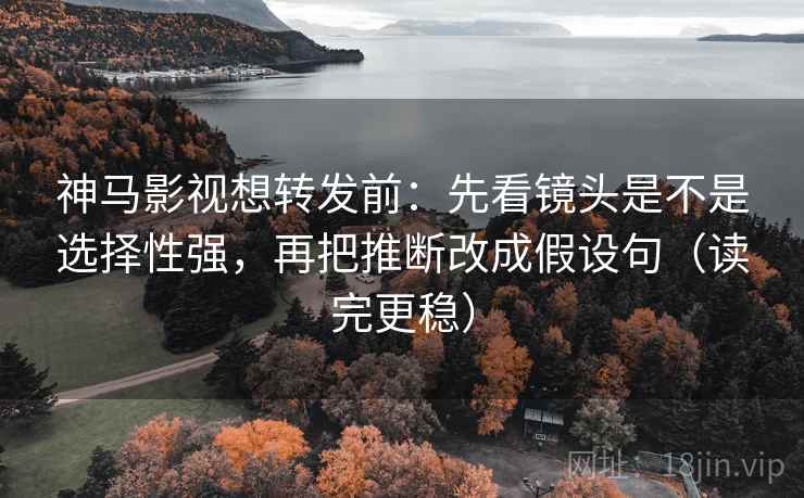 神马影视想转发前:先看镜头是不是选择性强,再把推断改成假设句(读完更稳) 神马影视想转发前:先看镜头是不是选择性强,再把推断改成假设句(读完更稳)