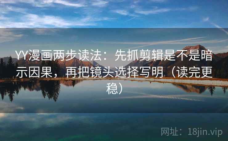 YY漫画两步读法:先抓剪辑是不是暗示因果,再把镜头选择写明(读完更稳) YY漫画两步读法:先抓剪辑是不是暗示因果,再把镜头选择写明(读完更稳)