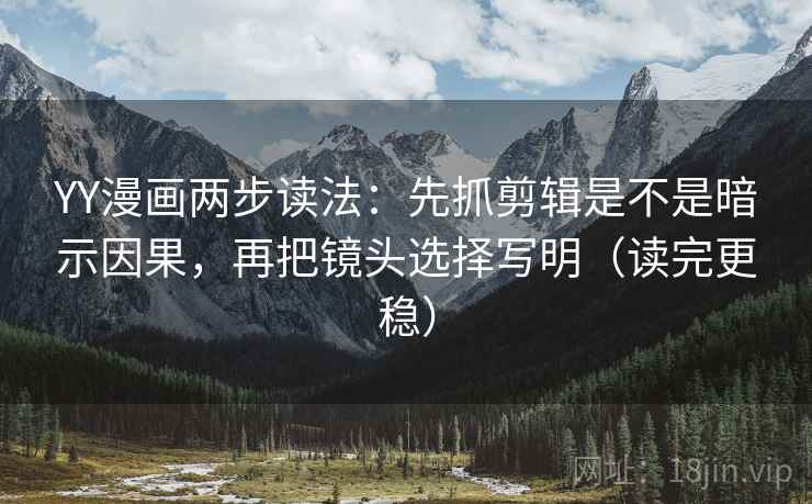 YY漫画两步读法:先抓剪辑是不是暗示因果,再把镜头选择写明(读完更稳) YY漫画两步读法:先抓剪辑是不是暗示因果,再把镜头选择写明(读完更稳)
