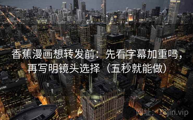 香蕉漫画想转发前:先看字幕加重吗,再写明镜头选择(五秒就能做) 香蕉漫画想转发前:先看字幕加重吗,再写明镜头选择(五秒就能做)