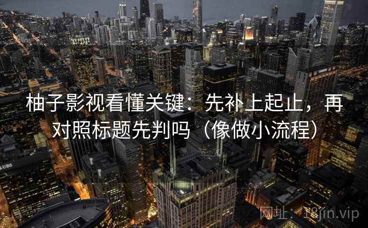 柚子影视看懂关键:先补上起止,再对照标题先判吗(像做小流程) 柚子影视看懂关键:先补上起止,再对照标题先判吗(像做小流程)