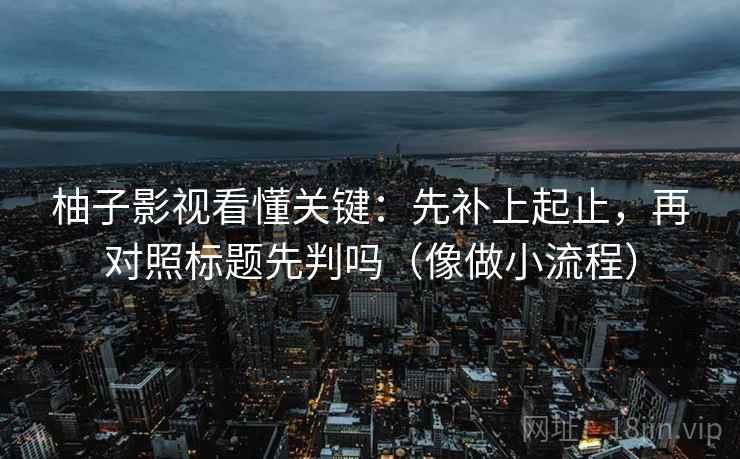 柚子影视看懂关键:先补上起止,再对照标题先判吗(像做小流程) 柚子影视看懂关键:先补上起止,再对照标题先判吗(像做小流程)