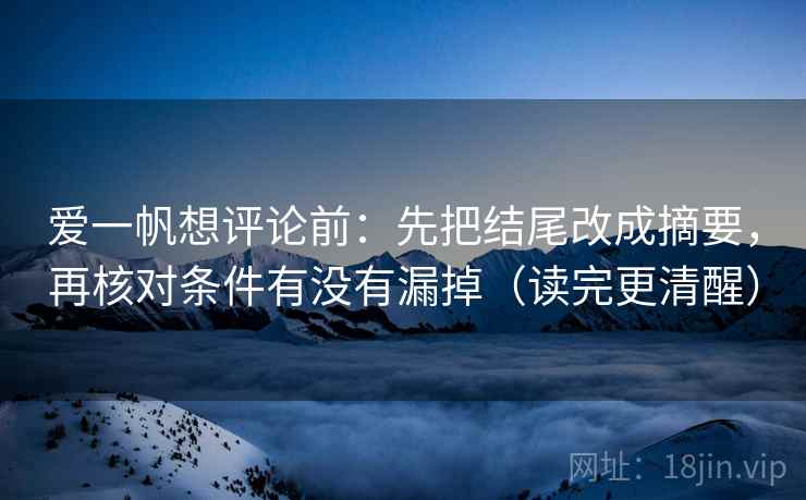 爱一帆想评论前:先把结尾改成摘要,再核对条件有没有漏掉(读完更清醒) 爱一帆想评论前:先把结尾改成摘要,再核对条件有没有漏掉(读完更清醒)